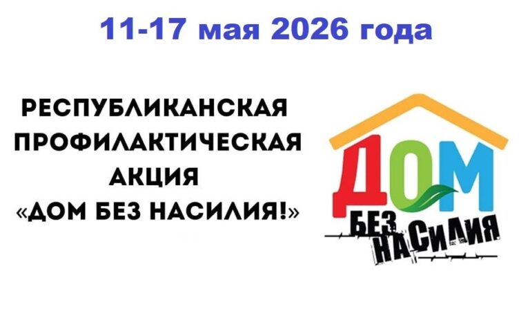 В ПЕРИОД С 11 ПО 17 МАЯ 2026 ГОДА ПРОВОДИТСЯ РЕСПУБЛИКАНСКАЯ ПРОФИЛАКТИЧЕСКАЯ АКЦИЯ “ДОМ БЕЗ НАСИЛИЯ!”